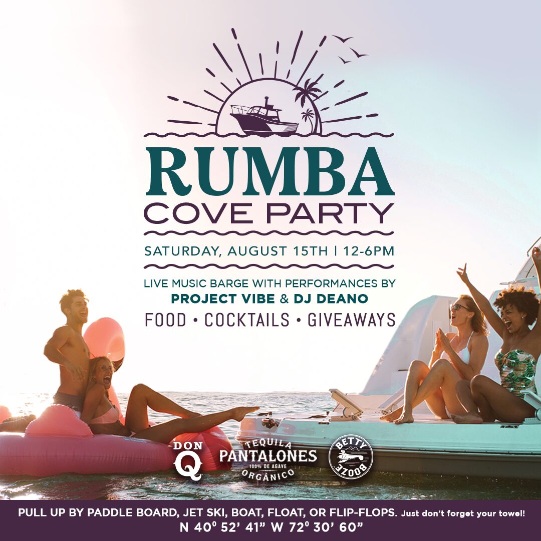 RUMBA Cove Party Saturday, August 15th | 12-6PM with Live Music Barge with Performances by Project Vibe & DJ Deano | Food, Cocktails, Giveaways Pull Up by Paddle Board, Jet Ski, Boat, Float, or Flip-Flops. Just don't forget your towel! N 40° 52' 41" W 72° 30' 60" Sponsored by Don Q, Pantalones Tequila, & Betty Booze!